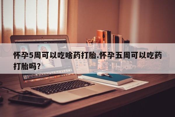 网上卖流产药联系方式，怀孕5周可以吃啥药打胎.怀孕五周可以吃药打胎吗？