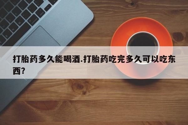 网上卖流产药联系方式，打胎药多久能喝酒.打胎药吃完多久可以吃东西？
