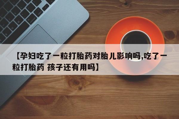 网上卖流产药联系方式，【孕妇吃了一粒打胎药对胎儿影响吗,吃了一粒打胎药 孩子还有用吗】