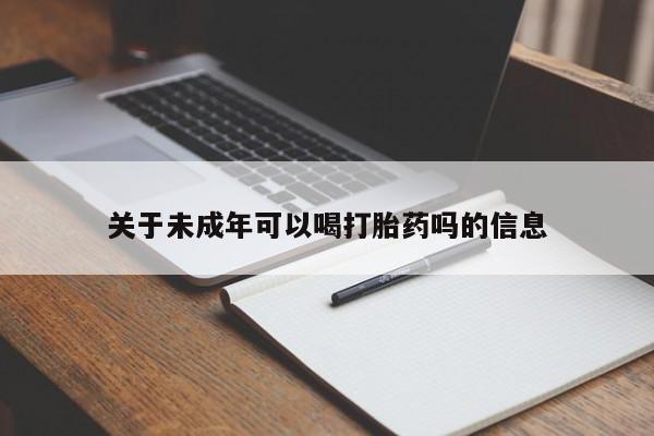 网上卖流产药联系方式,关于未成年可以喝打胎药吗的信息