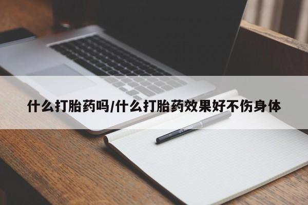 网上卖流产药联系方式,什么打胎药吗/什么打胎药效果好不伤身体