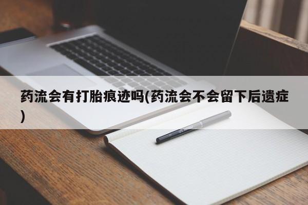 网上卖流产药联系方式，药流会有打胎痕迹吗(药流会不会留下后遗症)