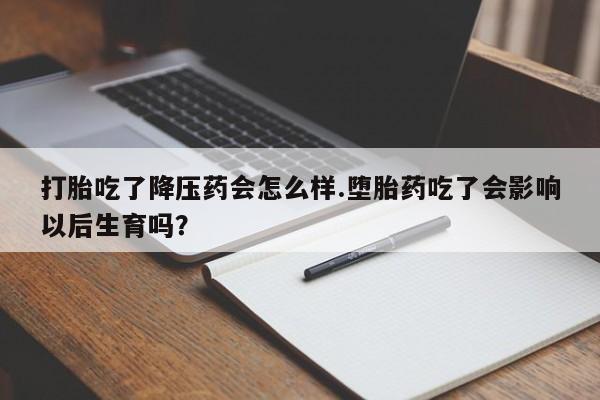 网上卖流产药联系方式，打胎吃了降压药会怎么样.堕胎药吃了会影响以后生育吗？