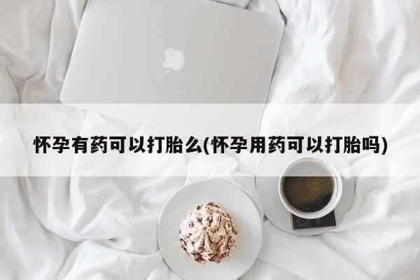 网上卖流产药联系方式,怀孕有药可以打胎么(怀孕用药可以打胎吗)